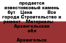 продается известняковый камень,бут › Цена ­ 150 - Все города Строительство и ремонт » Материалы   . Архангельская обл.,Архангельск г.